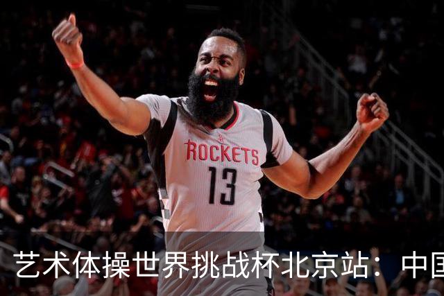 艺术体操世界挑战杯北京站：中国队包揽个人、集体全能金牌